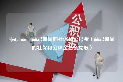 泰州离职期间的社保和公积金（离职期间的社保和公积金怎么提取）