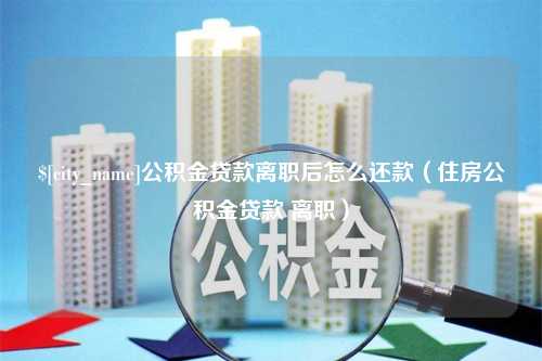 泰州公积金贷款离职后怎么还款（住房公积金贷款 离职）