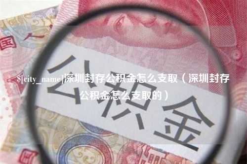 泰州深圳封存公积金怎么支取（深圳封存公积金怎么支取的）