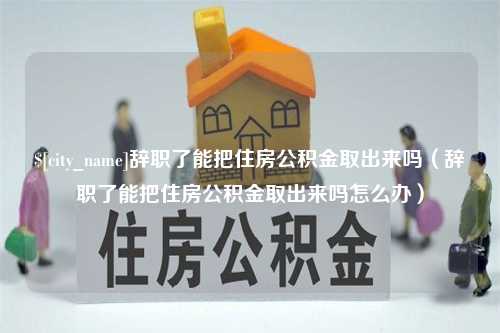 泰州辞职了能把住房公积金取出来吗（辞职了能把住房公积金取出来吗怎么办）