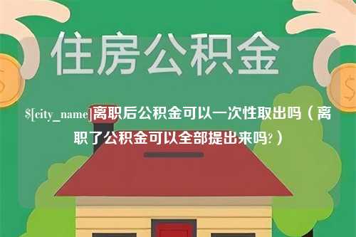 泰州离职后公积金可以一次性取出吗（离职了公积金可以全部提出来吗?）