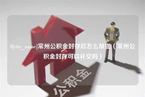 泰州常州公积金封存后怎么帮提（常州公积金封存可以补交吗）