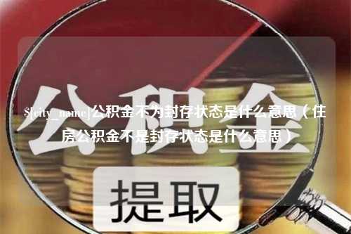 泰州公积金不为封存状态是什么意思（住房公积金不是封存状态是什么意思）