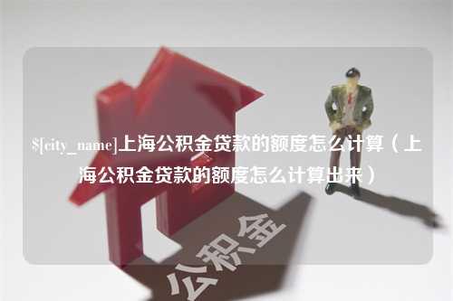 泰州上海公积金贷款的额度怎么计算（上海公积金贷款的额度怎么计算出来）